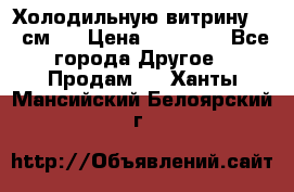 Холодильную витрину 130 см.  › Цена ­ 17 000 - Все города Другое » Продам   . Ханты-Мансийский,Белоярский г.